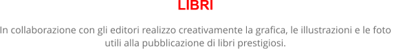 LIBRI In collaborazione con gli editori realizzo creativamente la grafica, le illustrazioni e le foto  utili alla pubblicazione di libri prestigiosi.